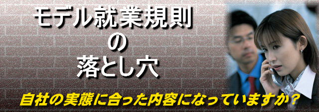モデル就業規則の落とし穴〜そのまま使うのは危険です!〜就業規則の作成は兵庫県神戸市西区のセンチュリー行政書士・社労士事務所にお任せ下さい!専門家の社会保険労務士が作成致します。主な活動地域:神戸市内(神戸市中央区、神戸市西区、神戸市兵庫区、神戸市長田区、神戸市須磨区、神戸市垂水区、神戸市北区、神戸市灘区、神戸市東灘区)および明石市など周辺地域